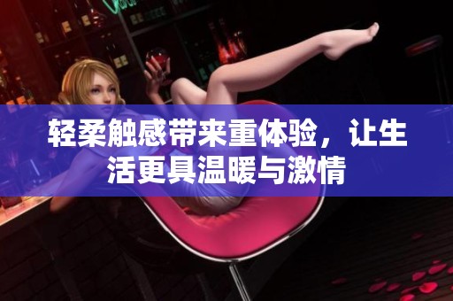 轻柔触感带来重体验，让生活更具温暖与激情