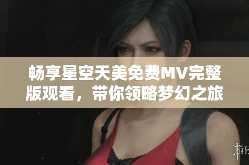 畅享星空天美免费MV完整版观看，带你领略梦幻之旅