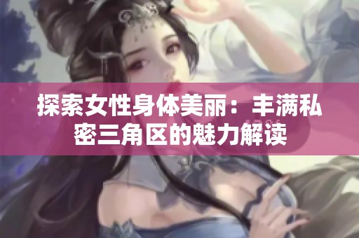 探索女性身体美丽：丰满私密三角区的魅力解读