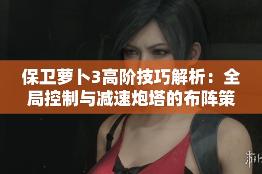 保卫萝卜3高阶技巧解析：全局控制与减速炮塔的布阵策略