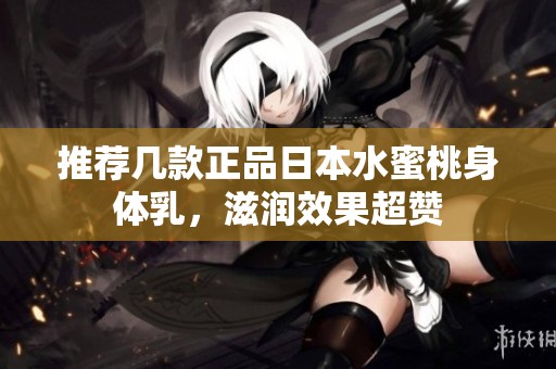 推荐几款正品日本水蜜桃身体乳，滋润效果超赞