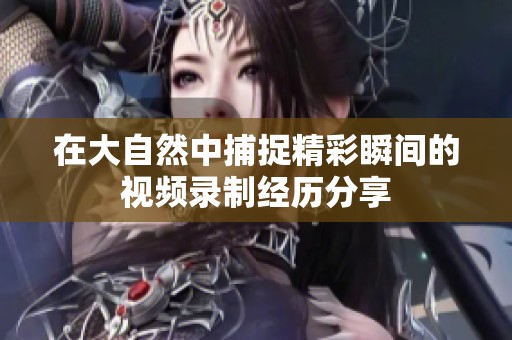 在大自然中捕捉精彩瞬间的视频录制经历分享