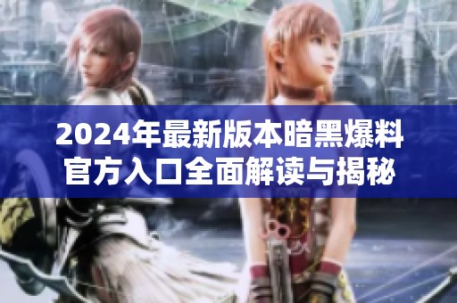 2024年最新版本暗黑爆料官方入口全面解读与揭秘