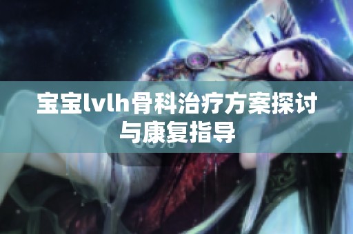 宝宝lvlh骨科治疗方案探讨与康复指导