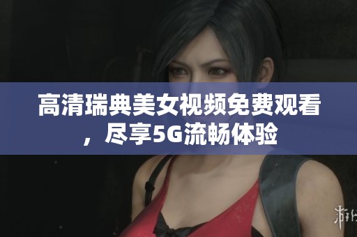 高清瑞典美女视频免费观看，尽享5G流畅体验
