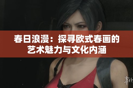 春日浪漫：探寻欧式春画的艺术魅力与文化内涵
