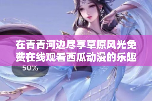 在青青河边尽享草原风光免费在线观看西瓜动漫的乐趣