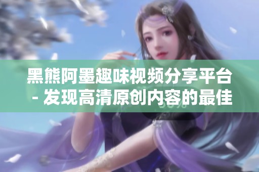 黑熊阿墨趣味视频分享平台 - 发现高清原创内容的最佳选择