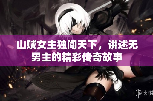山贼女主独闯天下，讲述无男主的精彩传奇故事