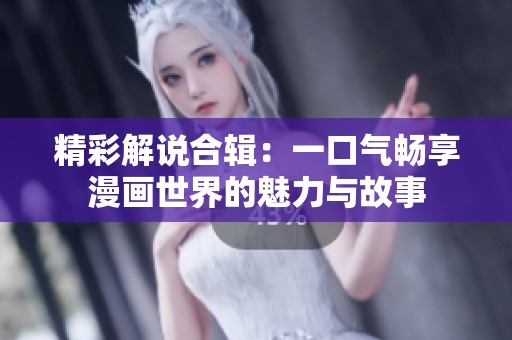 精彩解说合辑：一口气畅享漫画世界的魅力与故事