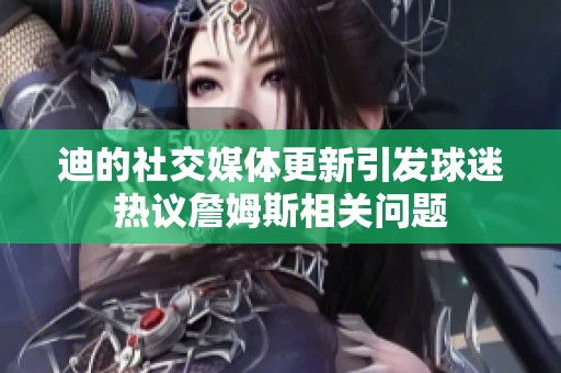 迪的社交媒体更新引发球迷热议詹姆斯相关问题