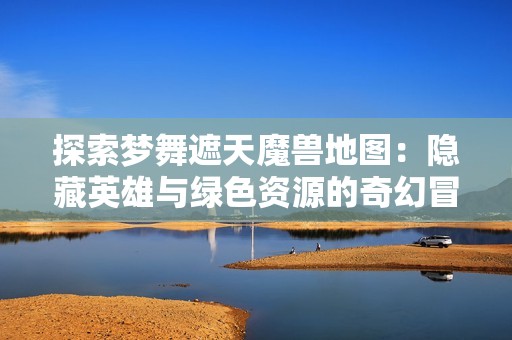 探索梦舞遮天魔兽地图：隐藏英雄与绿色资源的奇幻冒险
