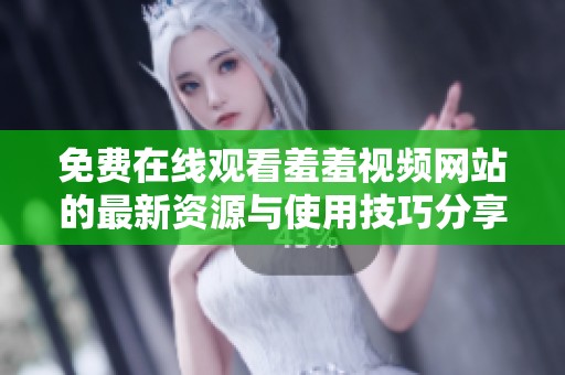 免费在线观看羞羞视频网站的最新资源与使用技巧分享