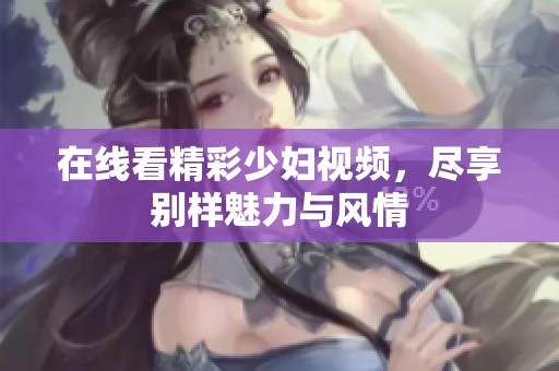 在线看精彩少妇视频，尽享别样魅力与风情