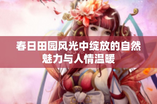 春日田园风光中绽放的自然魅力与人情温暖