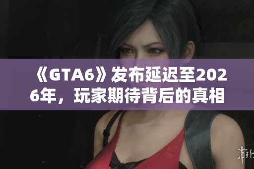 《GTA6》发布延迟至2026年，玩家期待背后的真相分析