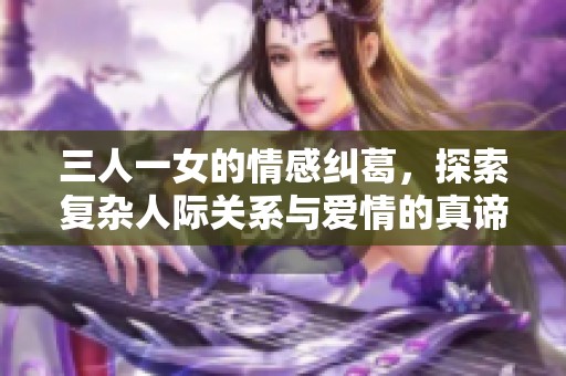 三人一女的情感纠葛，探索复杂人际关系与爱情的真谛