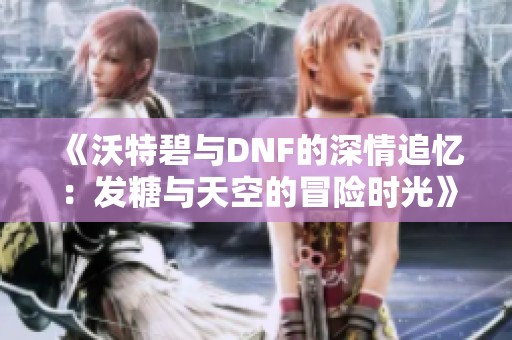 《沃特碧与DNF的深情追忆：发糖与天空的冒险时光》