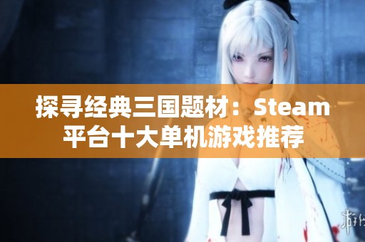 探寻经典三国题材：Steam平台十大单机游戏推荐