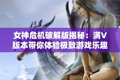 女神危机破解版揭秘：满V版本带你体验极致游戏乐趣
