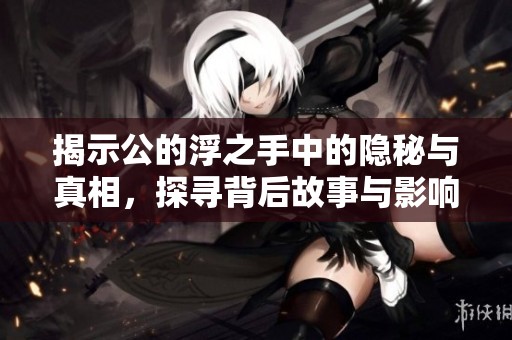 揭示公的浮之手中的隐秘与真相，探寻背后故事与影响