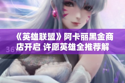 《英雄联盟》阿卡丽黑金商店开启 许愿英雄全推荐解析