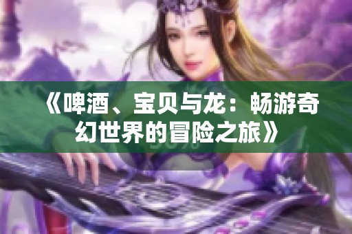 《啤酒、宝贝与龙：畅游奇幻世界的冒险之旅》