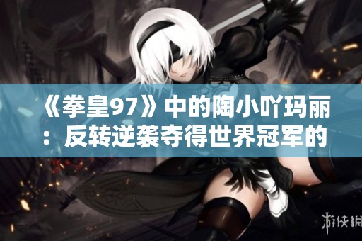 《拳皇97》中的陶小吖玛丽：反转逆袭夺得世界冠军的经典瞬间
