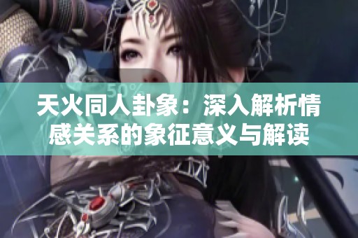 天火同人卦象：深入解析情感关系的象征意义与解读