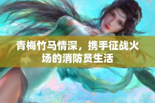 青梅竹马情深，携手征战火场的消防员生活