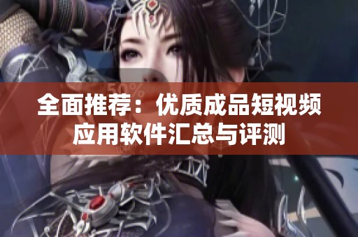 全面推荐：优质成品短视频应用软件汇总与评测