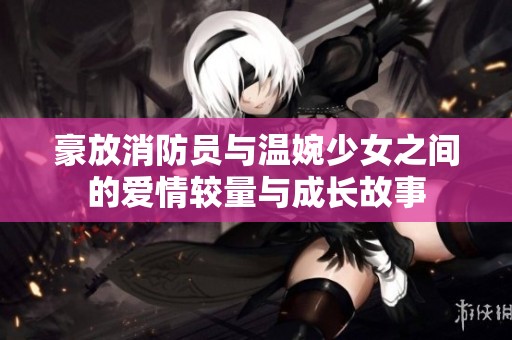 豪放消防员与温婉少女之间的爱情较量与成长故事