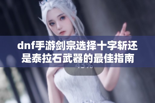 dnf手游剑宗选择十字斩还是泰拉石武器的最佳指南
