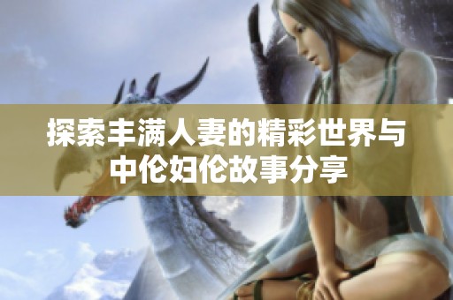 探索丰满人妻的精彩世界与中伦妇伦故事分享