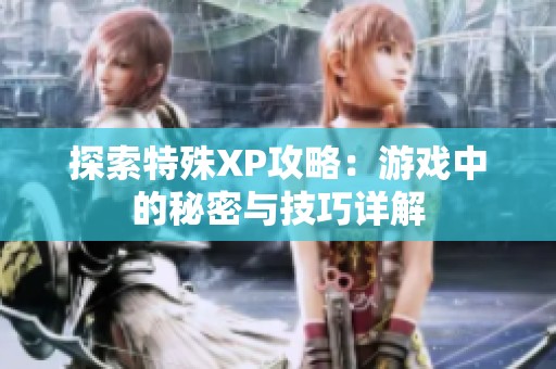 探索特殊XP攻略：游戏中的秘密与技巧详解