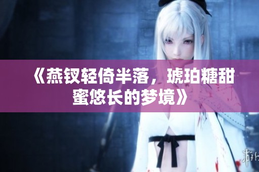 《燕钗轻倚半落，琥珀糖甜蜜悠长的梦境》