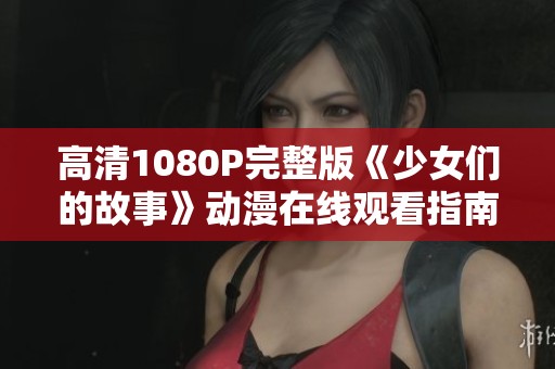 高清1080P完整版《少女们的故事》动漫在线观看指南