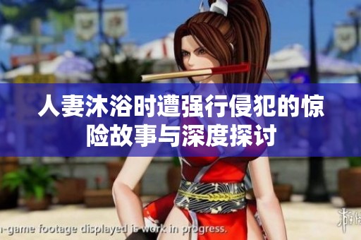 人妻沐浴时遭强行侵犯的惊险故事与深度探讨