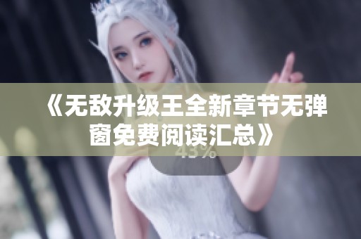 《无敌升级王全新章节无弹窗免费阅读汇总》 《无敌升级王全新章节无弹窗免费阅读汇总》