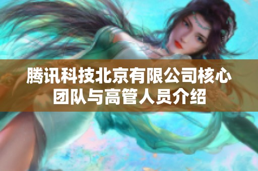 腾讯科技北京有限公司核心团队与高管人员介绍
