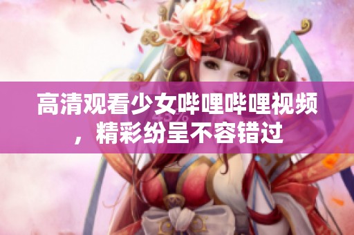 高清观看少女哔哩哔哩视频，精彩纷呈不容错过
