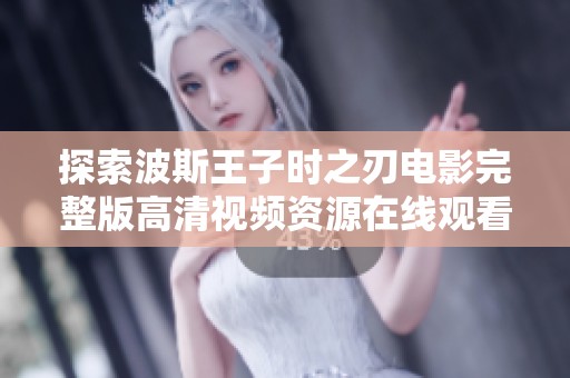 探索波斯王子时之刃电影完整版高清视频资源在线观看的最新方式