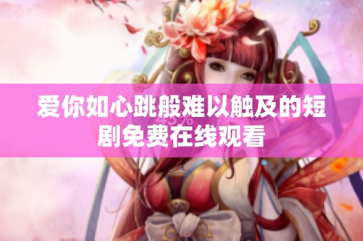 爱你如心跳般难以触及的短剧免费在线观看