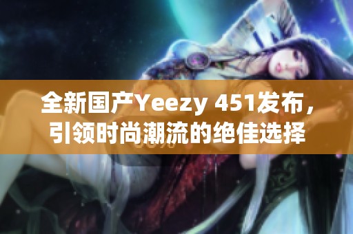 全新国产Yeezy 451发布，引领时尚潮流的绝佳选择