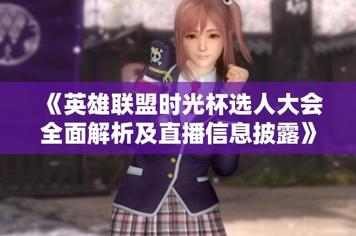 《英雄联盟时光杯选人大会全面解析及直播信息披露》
