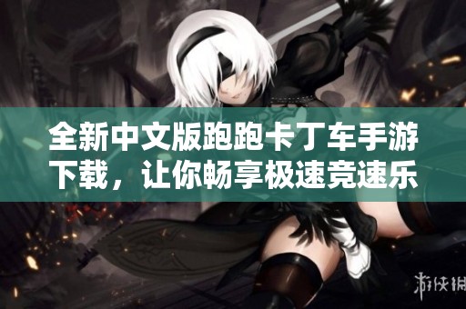 全新中文版跑跑卡丁车手游下载，让你畅享极速竞速乐趣