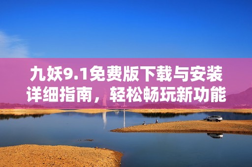 九妖9.1免费版下载与安装详细指南，轻松畅玩新功能