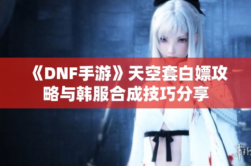 《DNF手游》天空套白嫖攻略与韩服合成技巧分享