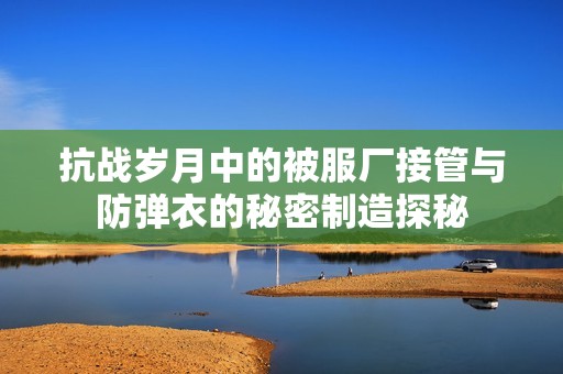抗战岁月中的被服厂接管与防弹衣的秘密制造探秘