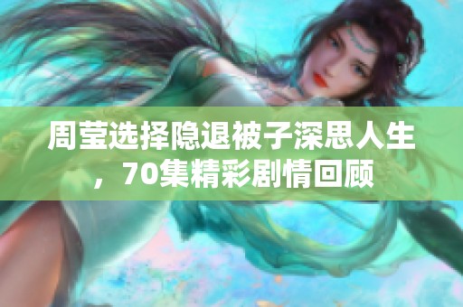 周莹选择隐退被子深思人生，70集精彩剧情回顾